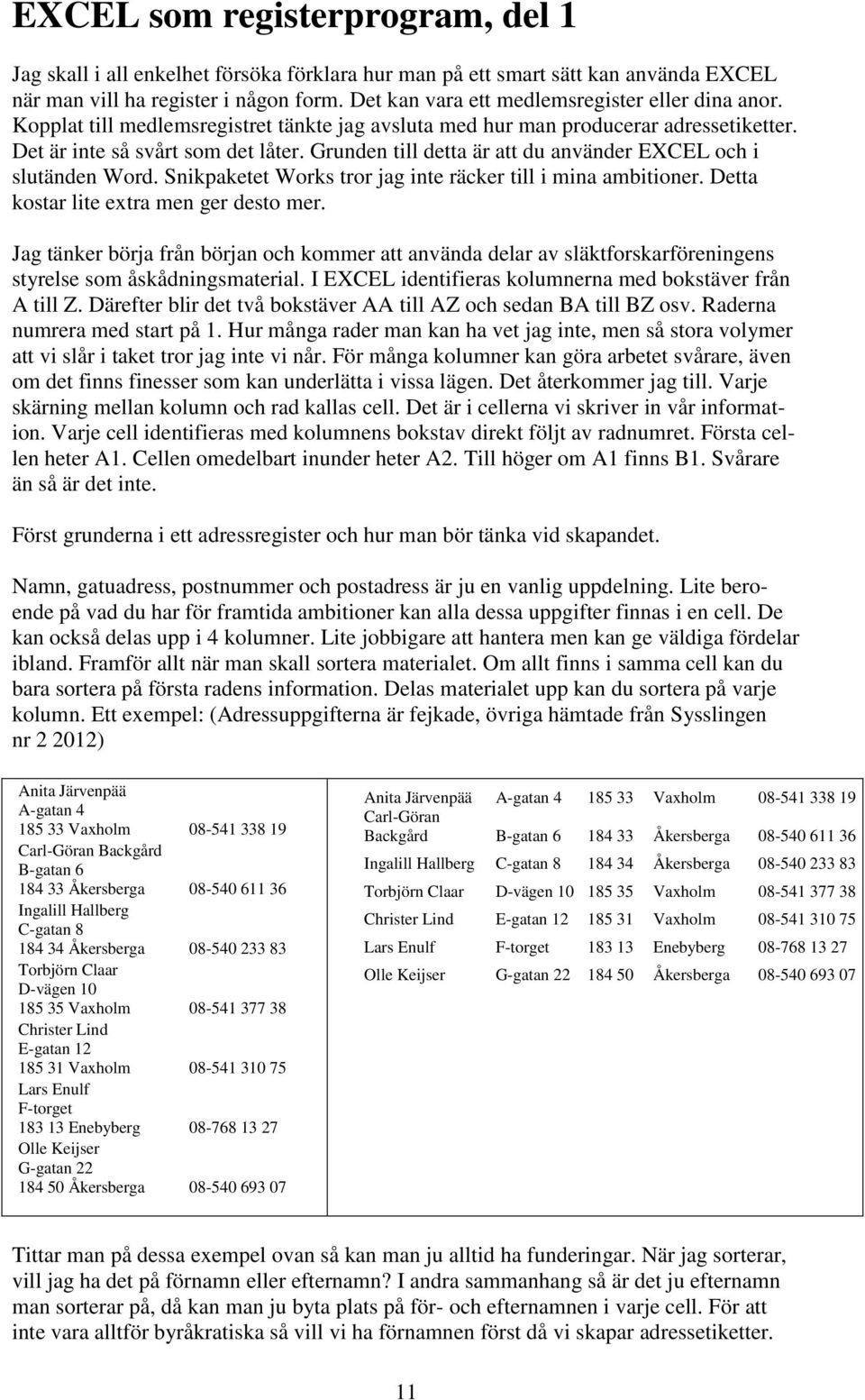Grunden till detta är att du använder EXCEL och i slutänden Word. Snikpaketet Works tror jag inte räcker till i mina ambitioner. Detta kostar lite extra men ger desto mer.
