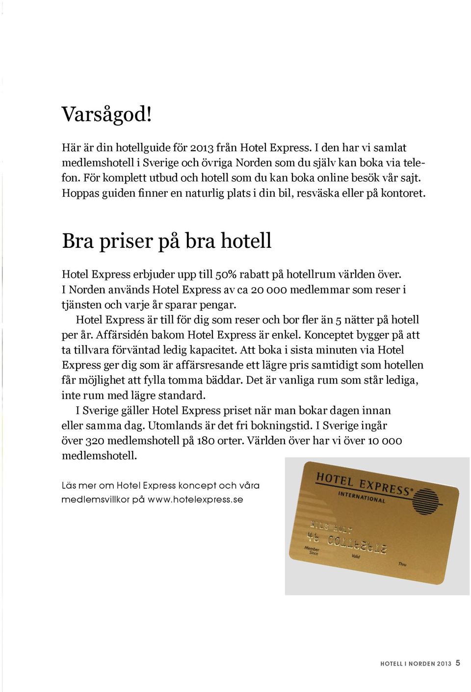 Bra priser på bra hotell Hotel Express erbjuder upp till 50% rabatt på hotellrum världen över. I Norden används Hotel Express av ca 20 000 medlemmar som reser i tjänsten och varje år sparar pengar.