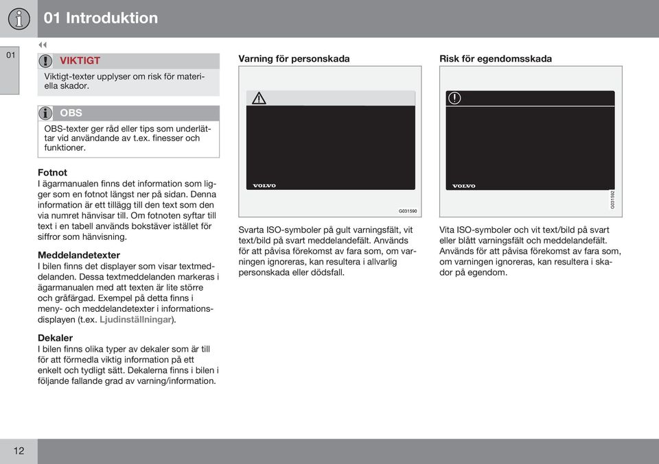 Om fotnoten syftar till text i en tabell används bokstäver istället för siffror som hänvisning. Meddelandetexter I bilen finns det displayer som visar textmeddelanden.