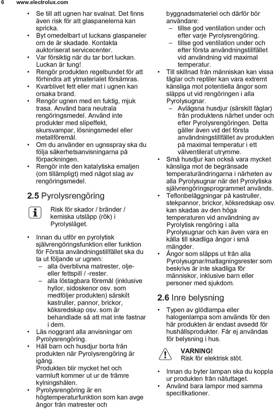 Rengör ugnen med en fuktig, mjuk trasa. Använd bara neutrala rengöringsmedel. Använd inte produkter med slipeffekt, skursvampar, lösningsmedel eller metallföremål.