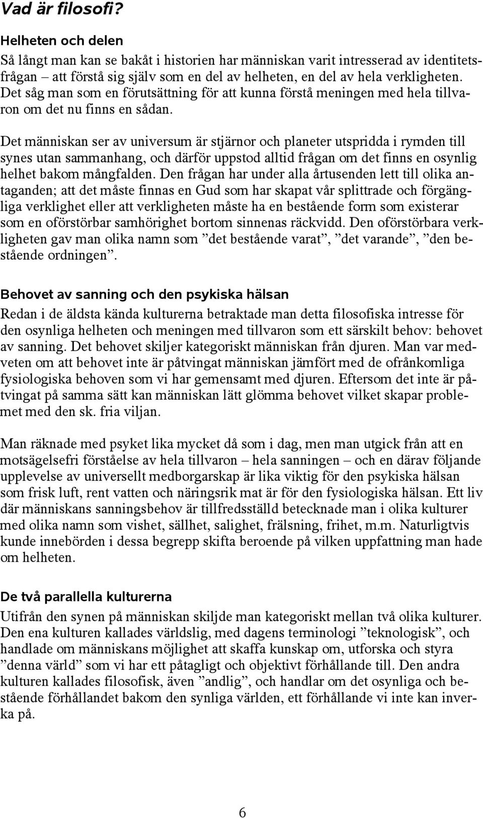 Det människan ser av universum är stjärnor och planeter utspridda i rymden till synes utan sammanhang, och därför uppstod alltid frågan om det finns en osynlig helhet bakom mångfalden.