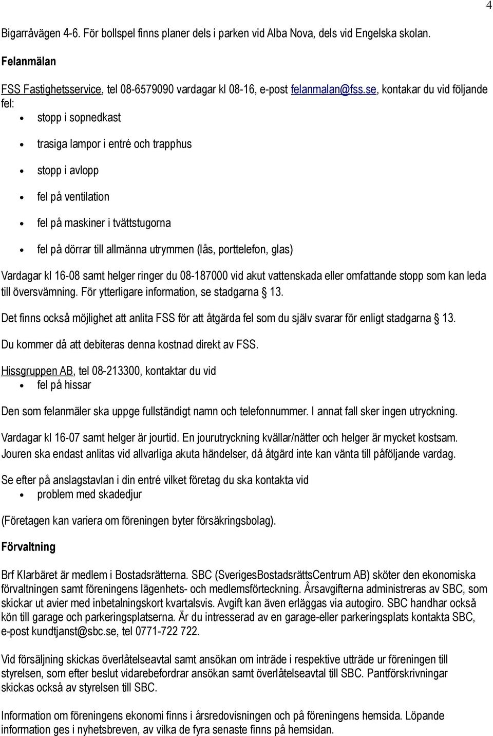 porttelefon, glas) Vardagar kl 16-08 samt helger ringer du 08-187000 vid akut vattenskada eller omfattande stopp som kan leda till översvämning. För ytterligare information, se stadgarna 13.