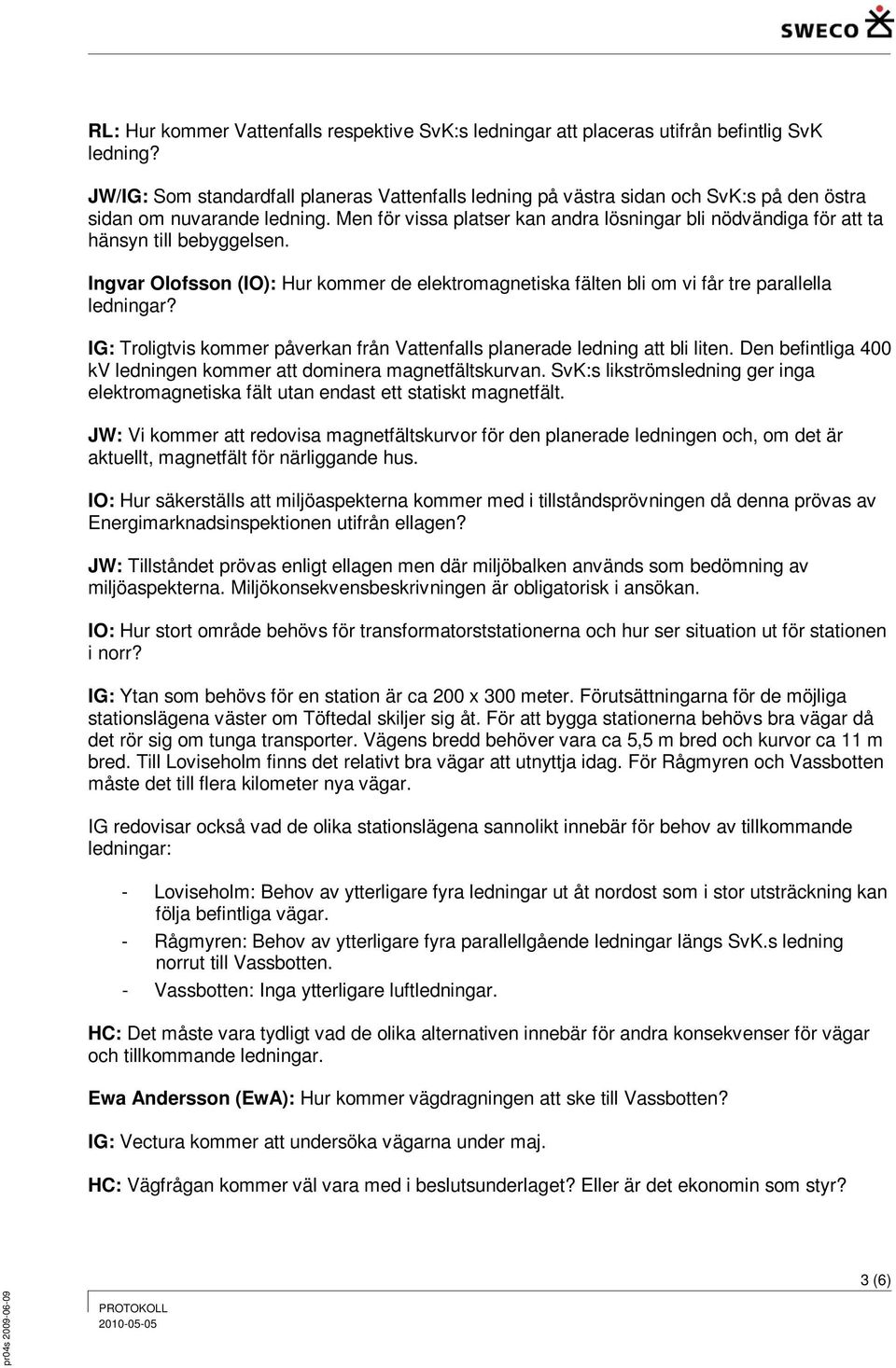 Men för vissa platser kan andra lösningar bli nödvändiga för att ta hänsyn till bebyggelsen. Ingvar Olofsson (IO): Hur kommer de elektromagnetiska fälten bli om vi får tre parallella ledningar?