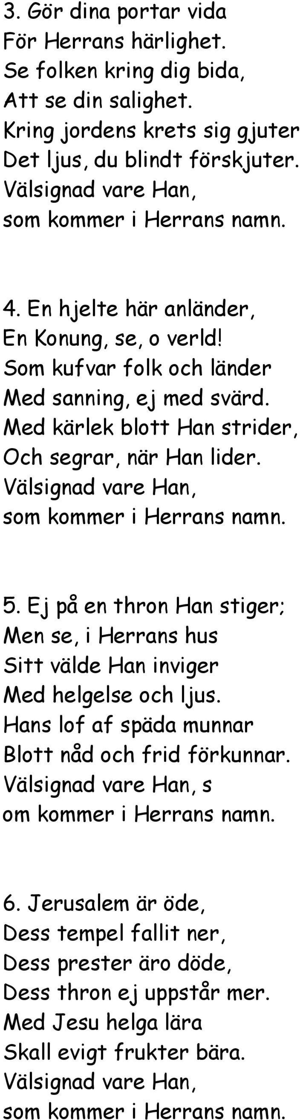 5. Ej på en thron Han stiger; Men se, i Herrans hus Sitt välde Han inviger Med helgelse och ljus. Hans lof af späda munnar Blott nåd och frid förkunnar.