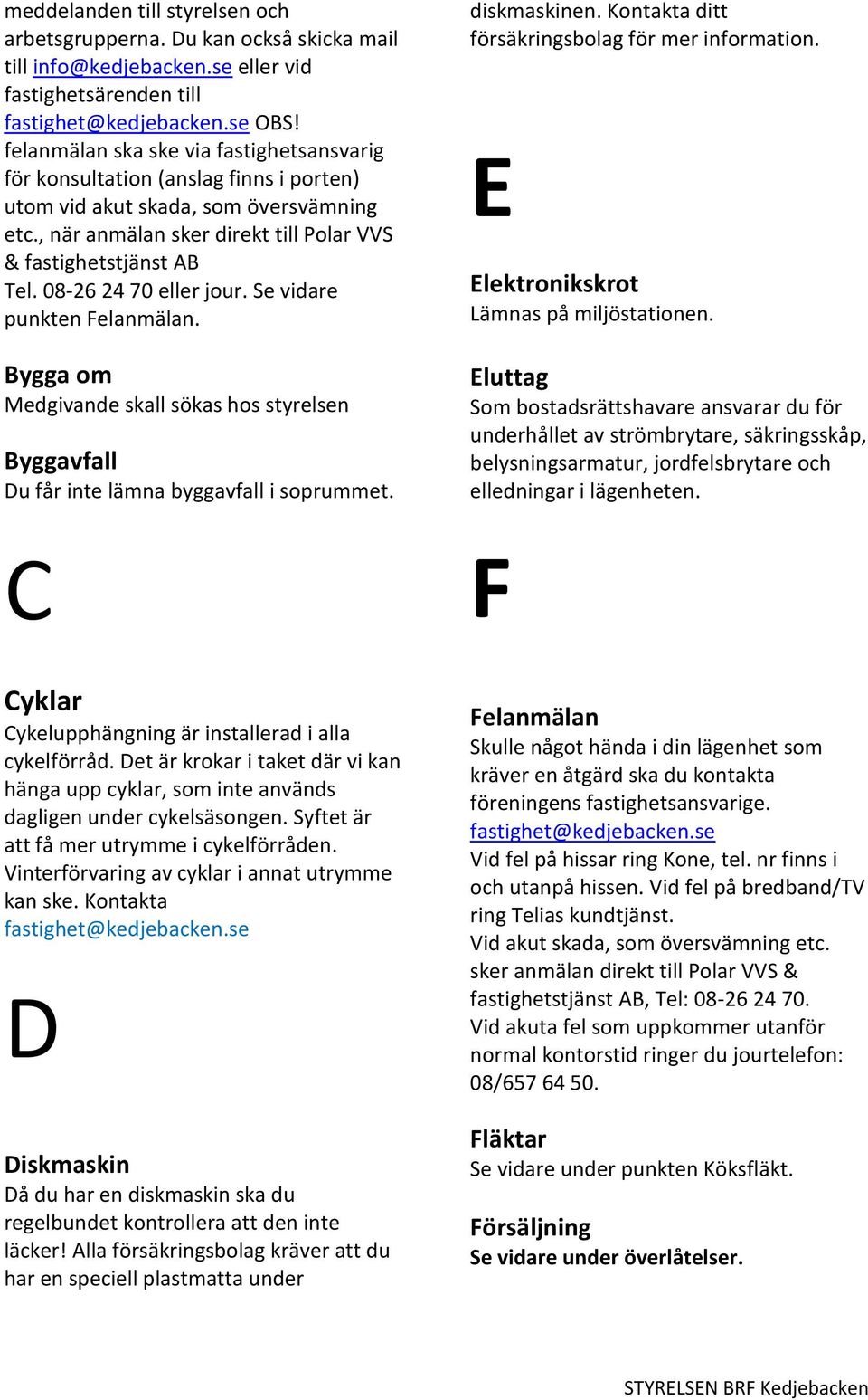 08-26 24 70 eller jour. Se vidare punkten Felanmälan. Bygga om Medgivande skall sökas hos styrelsen Byggavfall Du får inte lämna byggavfall i soprummet. diskmaskinen.