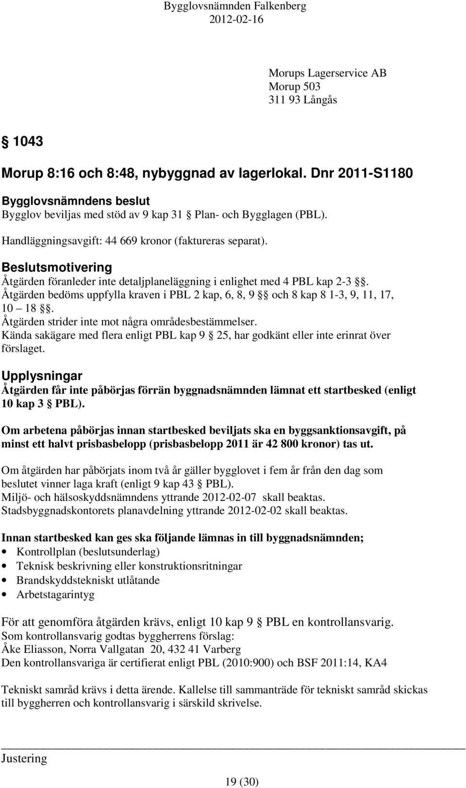 Åtgärden bedöms uppfylla kraven i PBL 2 kap, 6, 8, 9 och 8 kap 8 1-3, 9, 11, 17, 10 18. Åtgärden strider inte mot några områdesbestämmelser.