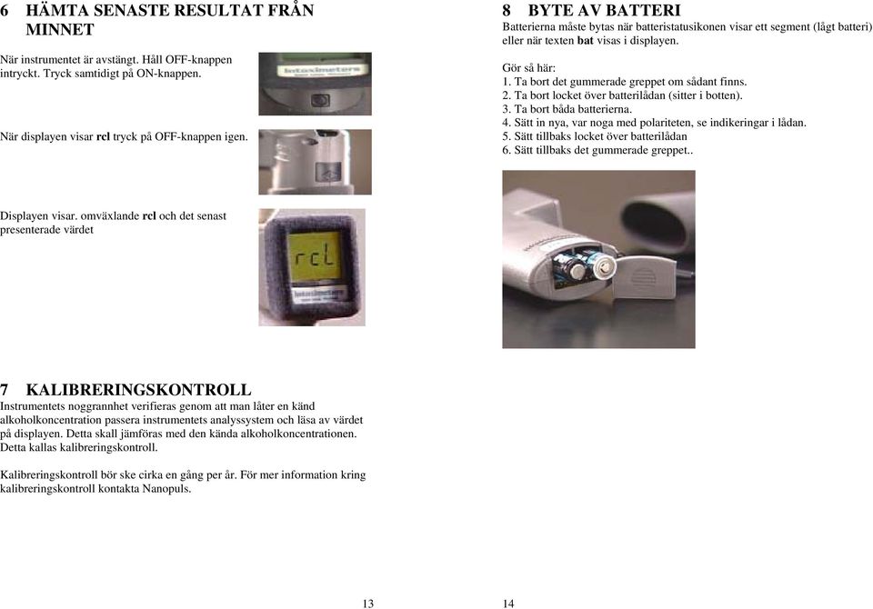 2. Ta bort locket över batterilådan (sitter i botten). 3. Ta bort båda batterierna. 4. Sätt in nya, var noga med polariteten, se indikeringar i lådan. 5. Sätt tillbaks locket över batterilådan 6.