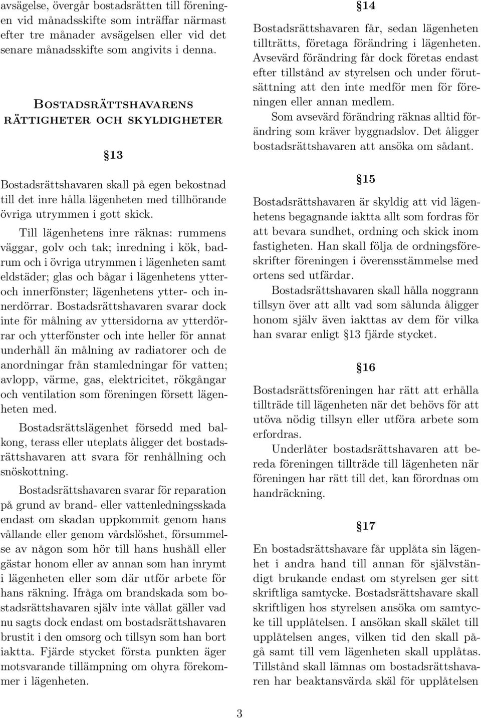 Till lägenhetens inre räknas: rummens väggar, golv och tak; inredning i kök, badrum och i övriga utrymmen i lägenheten samt eldstäder; glas och bågar i lägenhetens ytteroch innerfönster; lägenhetens