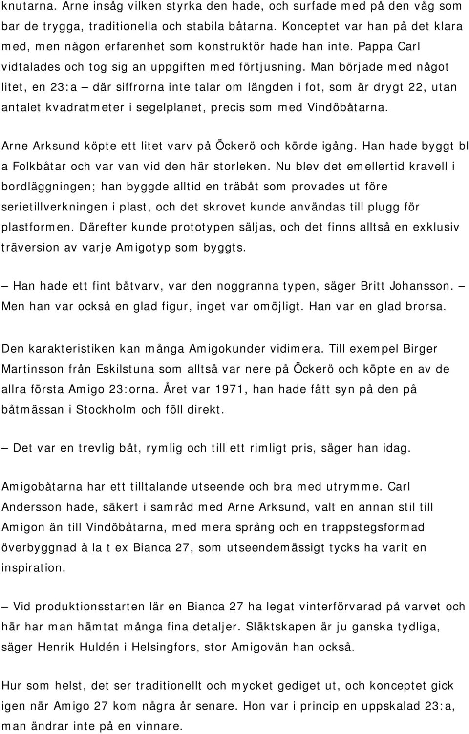 Man började med något litet, en 23:a där siffrorna inte talar om längden i fot, som är drygt 22, utan antalet kvadratmeter i segelplanet, precis som med Vindöbåtarna.