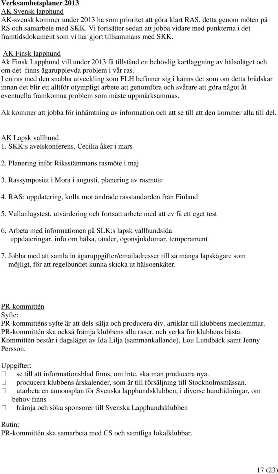 AK Finsk lapphund Ak Finsk Lapphund vill under 2013 få tillstånd en behövlig kartläggning av hälsoläget och om det finns ägarupplevda problem i vår ras.