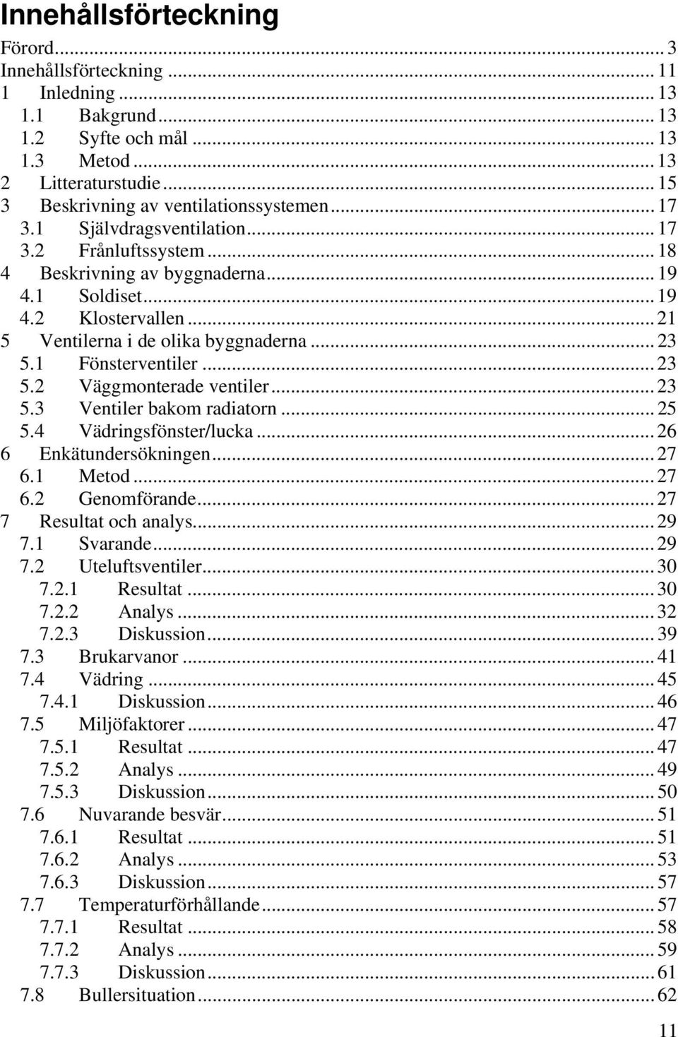 1 Fönsterventiler... 23 5.2 Väggmonterade ventiler... 23 5.3 Ventiler bakom radiatorn... 25 5.4 Vädringsfönster/lucka... 26 6 Enkätundersökningen... 27 6.1 Metod... 27 6.2 Genomförande.