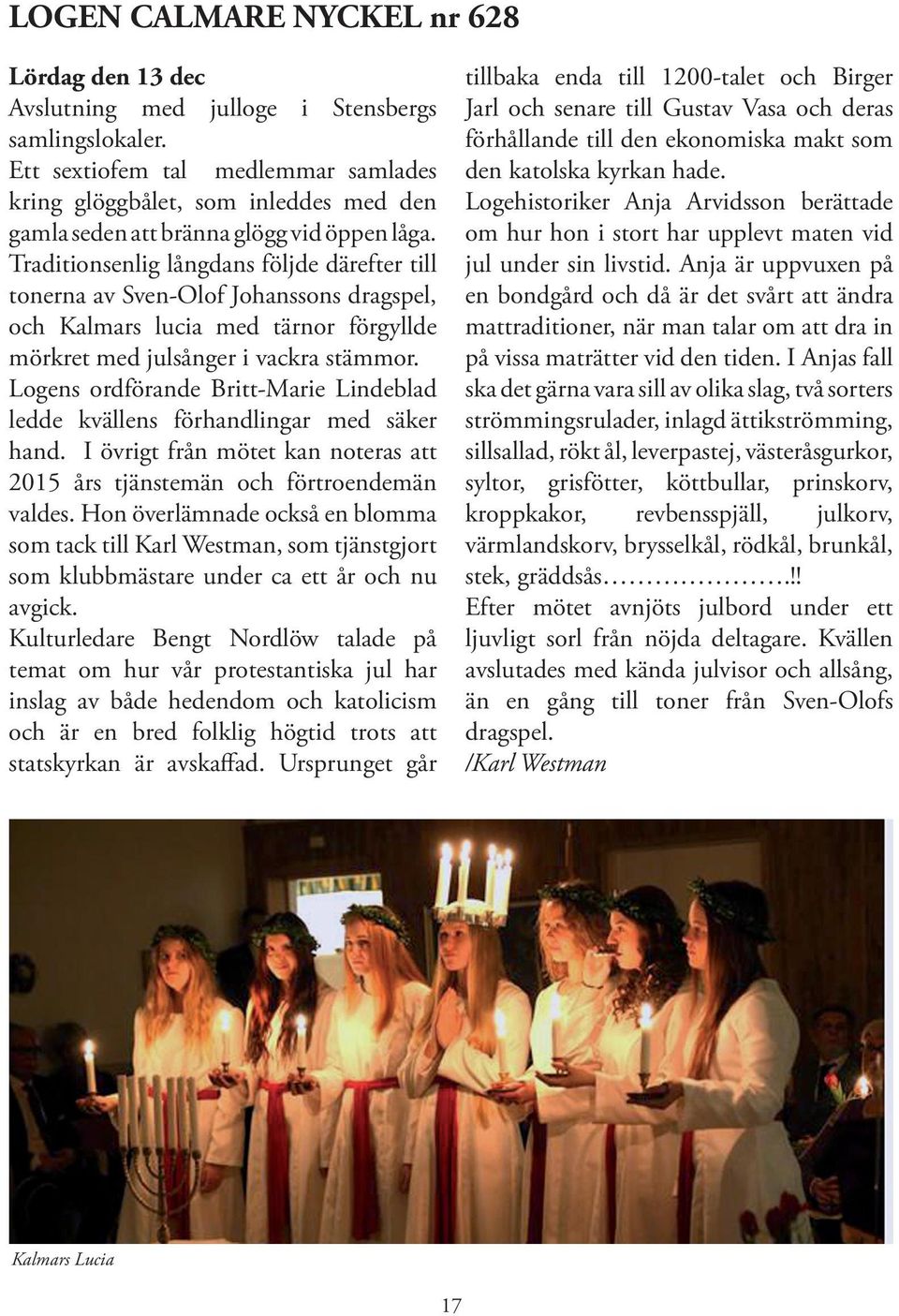 Traditionsenlig långdans följde därefter till tonerna av Sven-Olof Johanssons dragspel, och Kalmars lucia med tärnor förgyllde mörkret med julsånger i vackra stämmor.