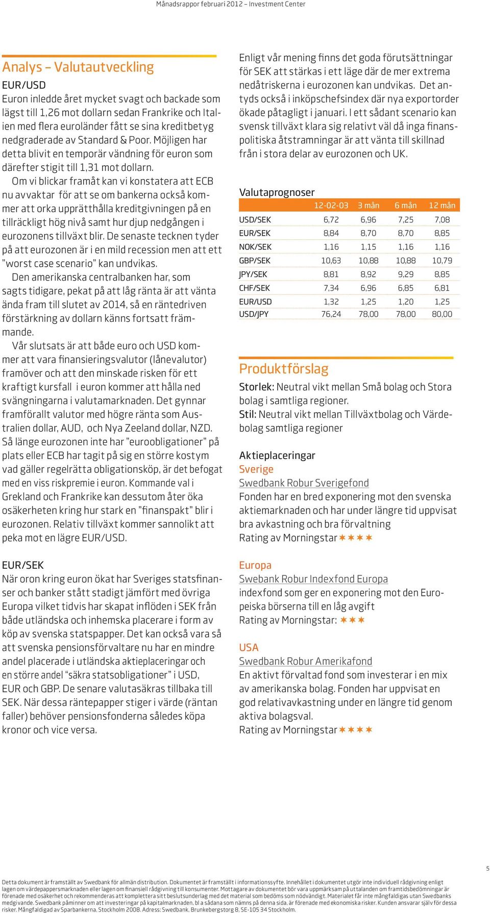 Om vi blickar framåt kan vi konstatera att ECB nu avvaktar för att se om bankerna också kommer att orka upprätthålla kreditgivningen på en tillräckligt hög nivå samt hur djup nedgången i eurozonens