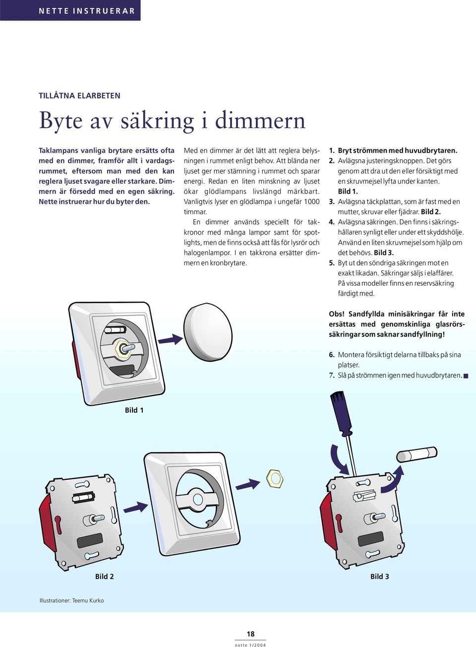 Att blända ner ljuset ger mer stämning i rummet och sparar energi. Redan en liten minskning av ljuset ökar glödlampans livslängd märkbart. Vanligtvis lyser en glödlampa i ungefär 1000 timmar.