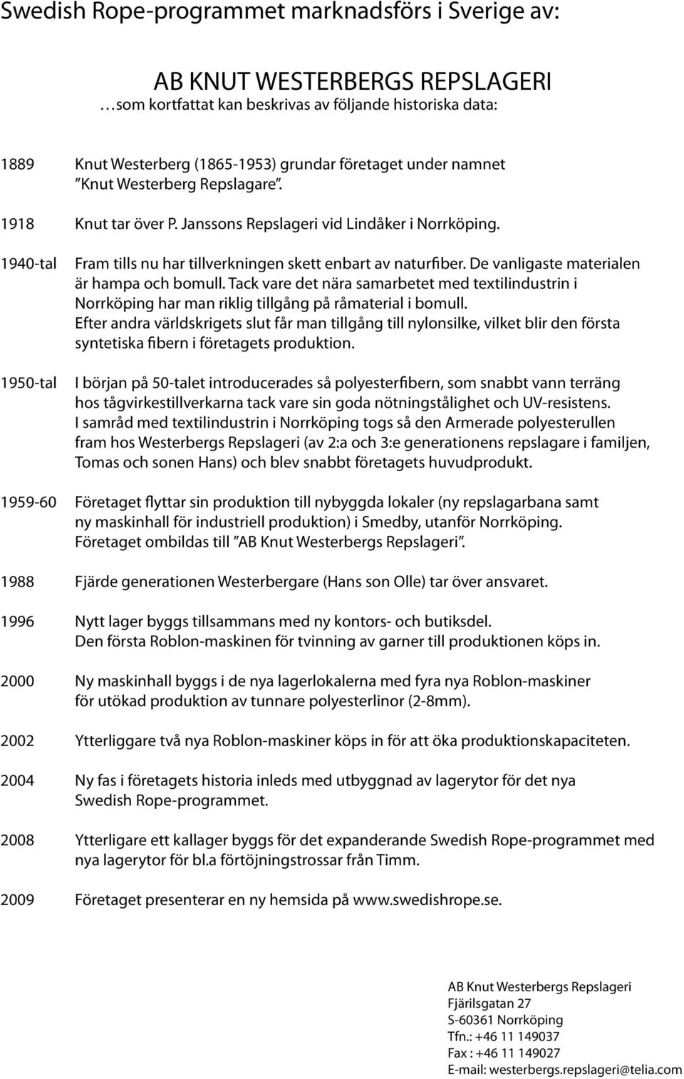 De vanligaste aterialen är hapa och boull. Tack vare det nära saarbetet ed textilindustrin i Norrköping har an riklig tillgång på råaterial i boull.