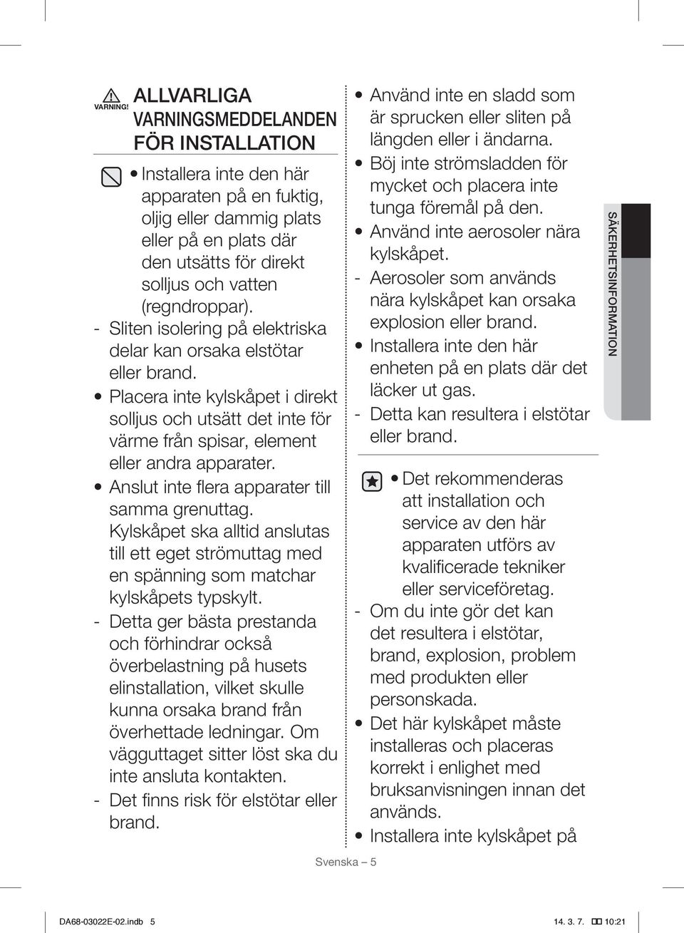 Sliten isolering på elektriska delar kan orsaka elstötar eller brand. Placera inte kylskåpet i direkt solljus och utsätt det inte för värme från spisar, element eller andra apparater.