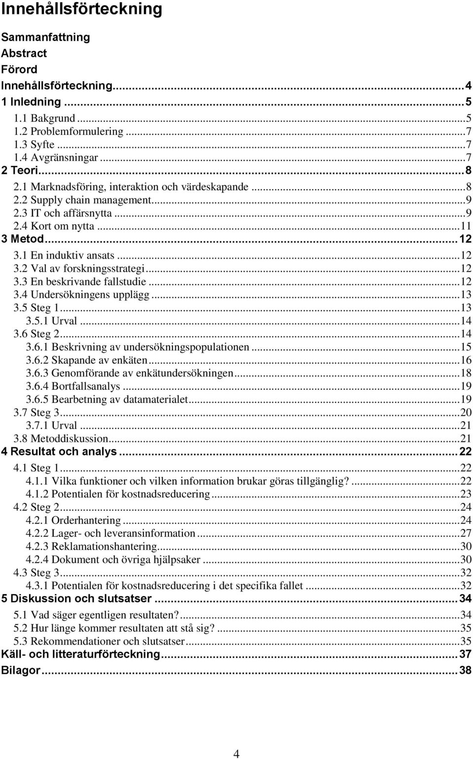 .. 12 3.3 En beskrivande fallstudie... 12 3.4 Undersökningens upplägg... 13 3.5 Steg 1... 13 3.5.1 Urval... 14 3.6 Steg 2... 14 3.6.1 Beskrivning av undersökningspopulationen... 15 3.6.2 Skapande av enkäten.