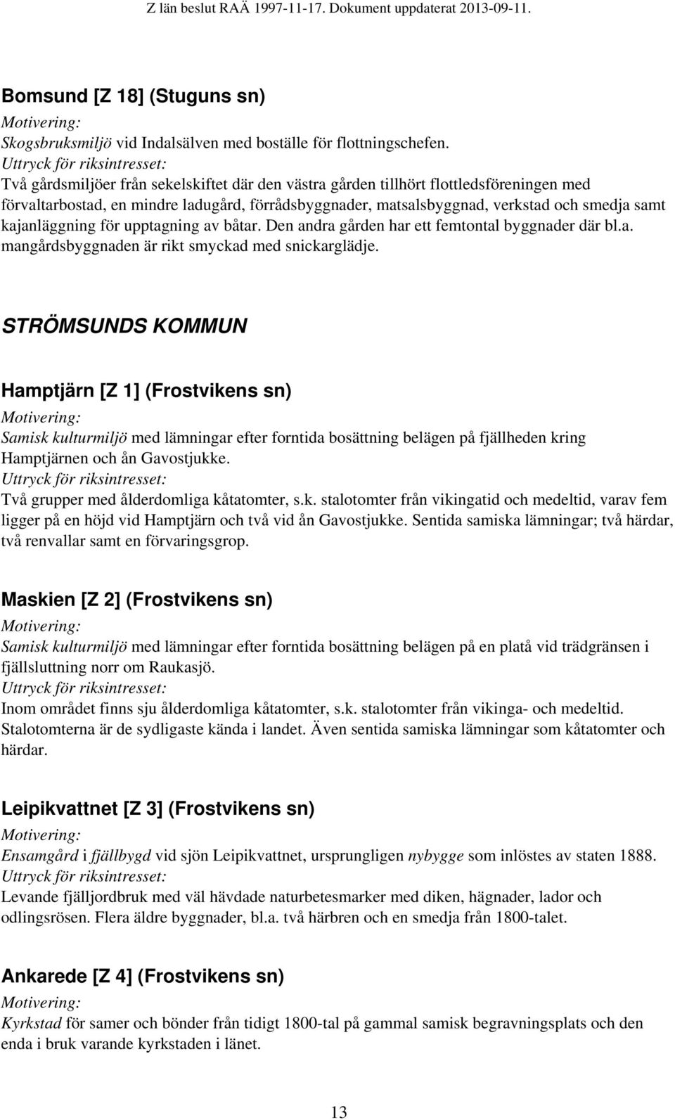 för upptagning av båtar. Den andra gården har ett femtontal byggnader där bl.a. mangårdsbyggnaden är rikt smyckad med snickarglädje.