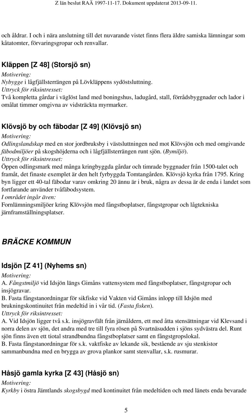 Två kompletta gårdar i väglöst land med boningshus, ladugård, stall, förrådsbyggnader och lador i omålat timmer omgivna av vidsträckta myrmarker.