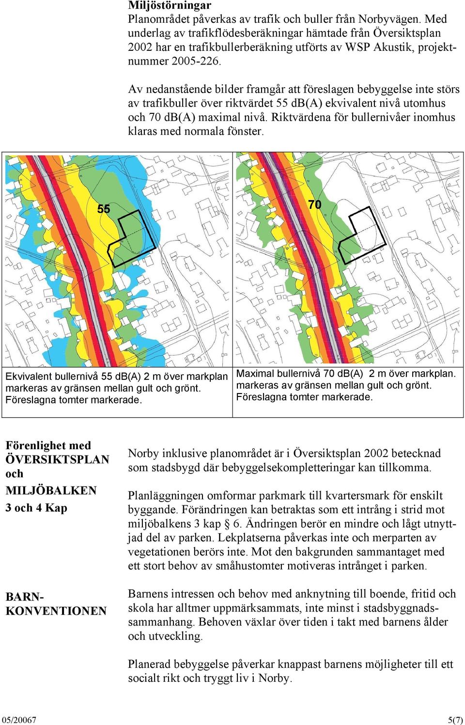 Av nedanstående bilder framgår att föreslagen bebyggelse inte störs av trafikbuller över riktvärdet 55 db(a) ekvivalent nivå utomhus och 70 db(a) maximal nivå.