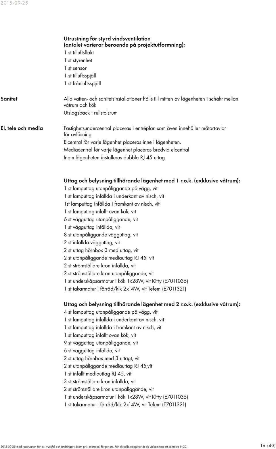 mätartavlor för avläsning Elcentral för varje lägenhet placeras inne i lägenheten.