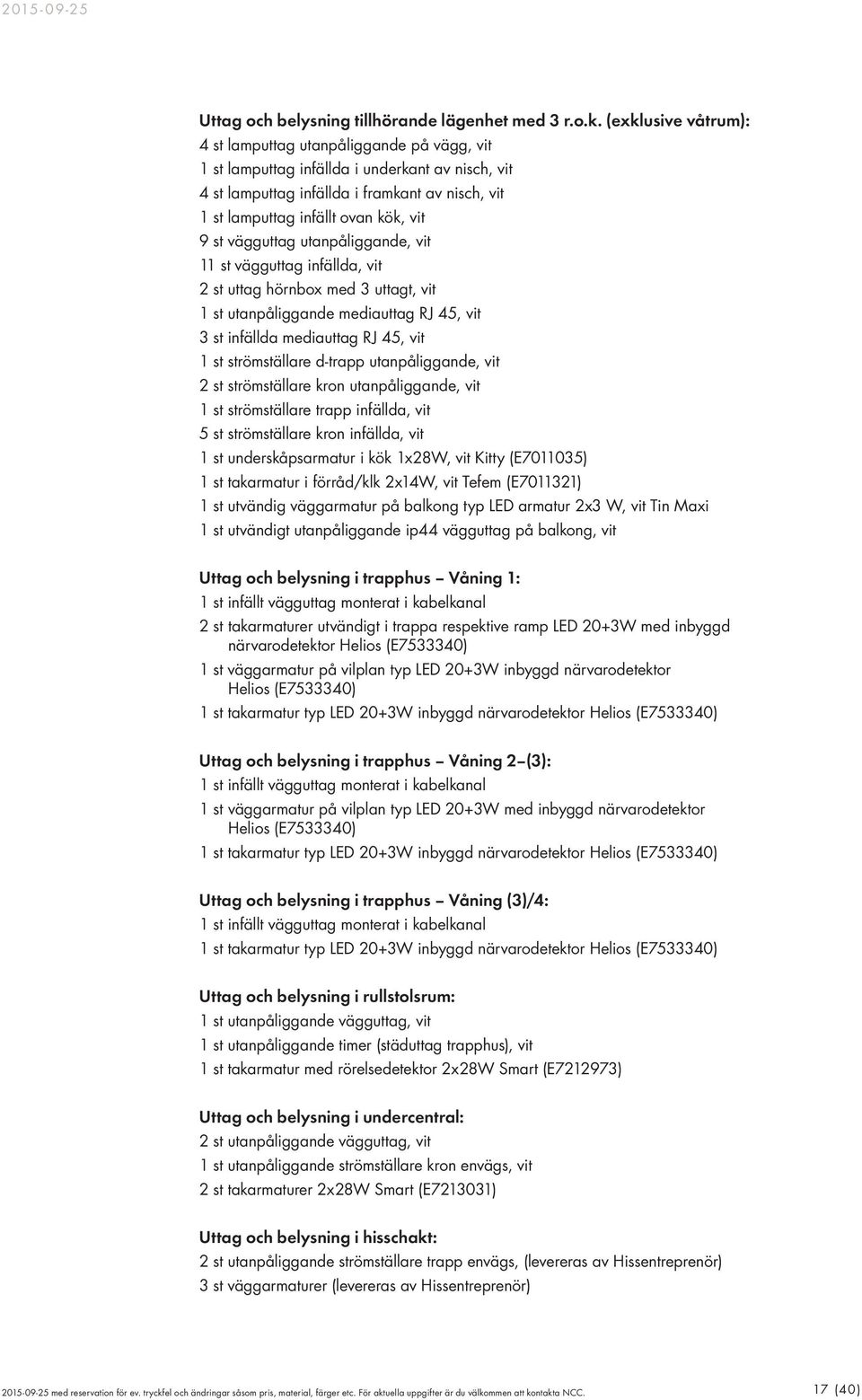 9 st vägguttag utanpåliggande, vit 11 st vägguttag infällda, vit 2 st uttag hörnbox med 3 uttagt, vit 1 st utanpåliggande mediauttag RJ 45, vit 3 st infällda mediauttag RJ 45, vit 1 st strömställare