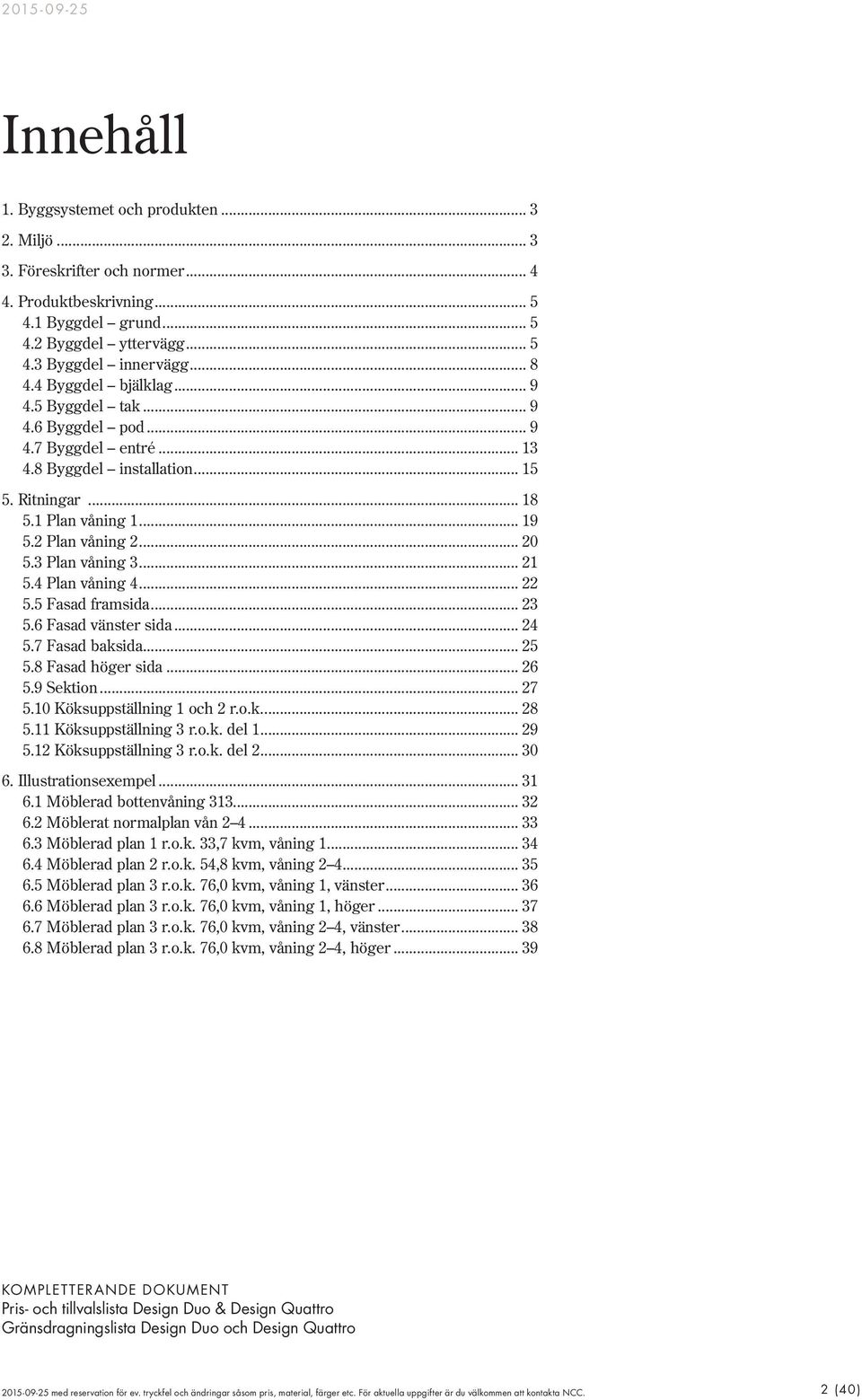 3 Plan våning 3... 21 5.4 Plan våning 4... 22 5.5 Fasad framsida... 23 5.6 Fasad vänster sida... 24 5.7 Fasad baksida... 25 5.8 Fasad höger sida... 26 5.9 Sektion... 27 5.