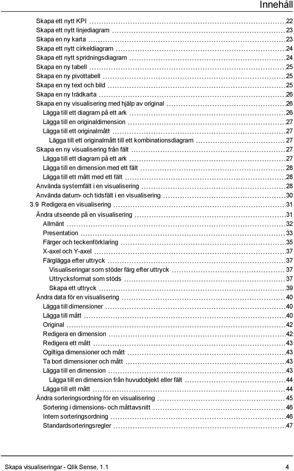 originalmått 27 Lägga till ett originalmått till ett kombinationsdiagram 27 Skapa en ny visualisering från fält 27 Lägga till ett diagram på ett ark 27 Lägga till en dimension med ett fält 28 Lägga