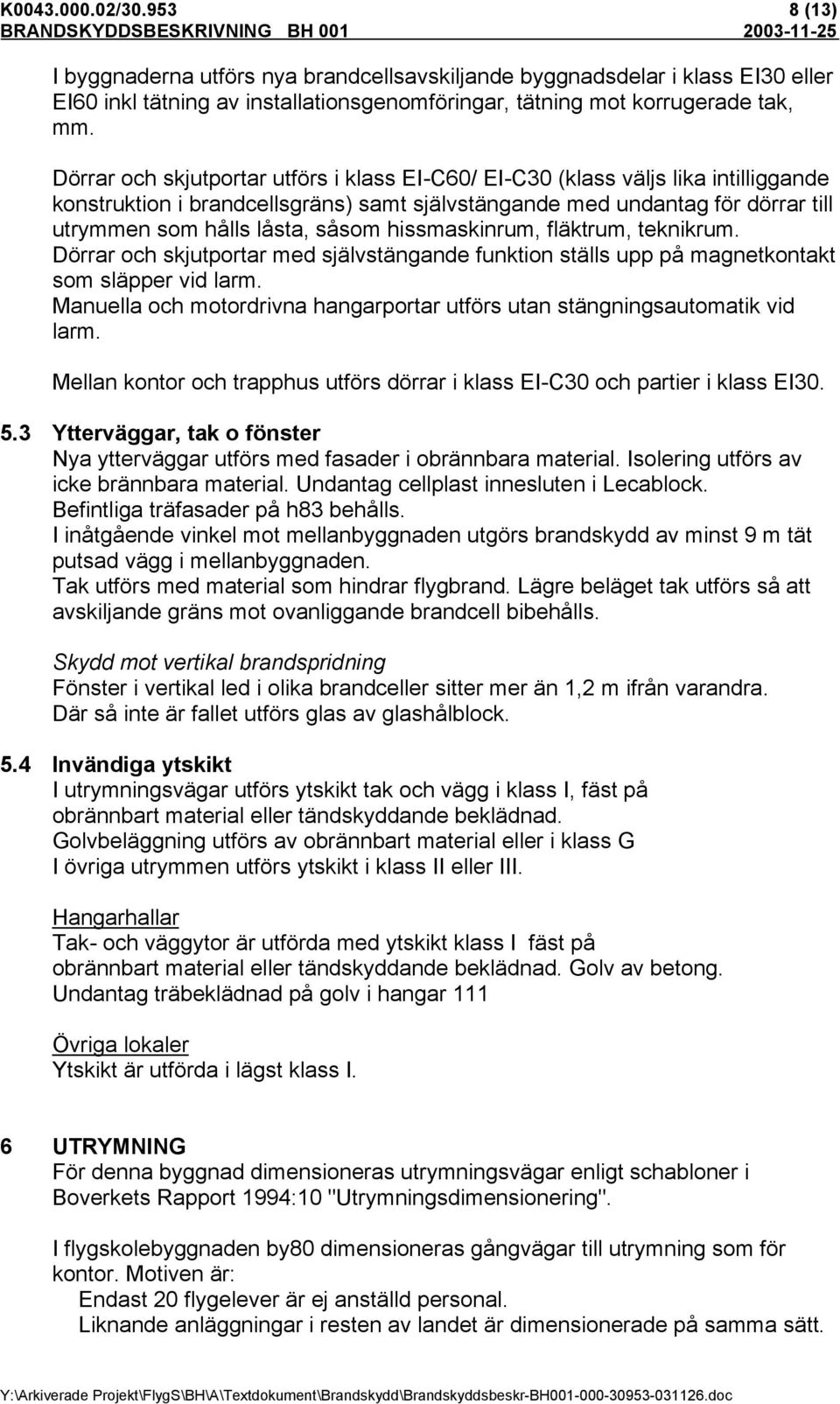 hissmaskinrum, fläktrum, teknikrum. Dörrar och skjutportar med självstängande funktion ställs upp på magnetkontakt som släpper vid larm.