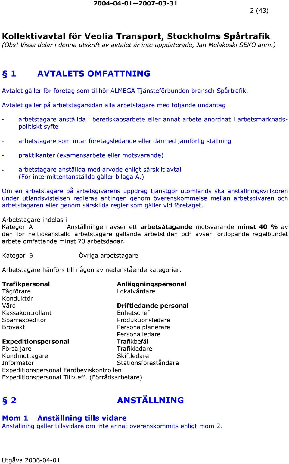 Avtalet gäller på arbetstagarsidan alla arbetstagare med följande undantag - arbetstagare anställda i beredskapsarbete eller annat arbete anordnat i arbetsmarknadspolitiskt syfte - arbetstagare som