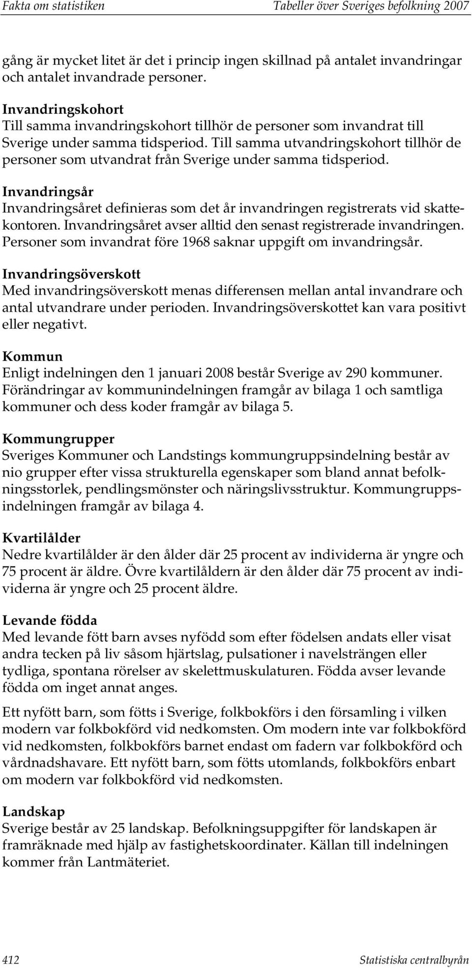 Till samma utvandringskohort tillhör de personer som utvandrat från Sverige under samma tidsperiod. Invandringsår Invandringsåret definieras som det år invandringen registrerats vid skattekontoren.