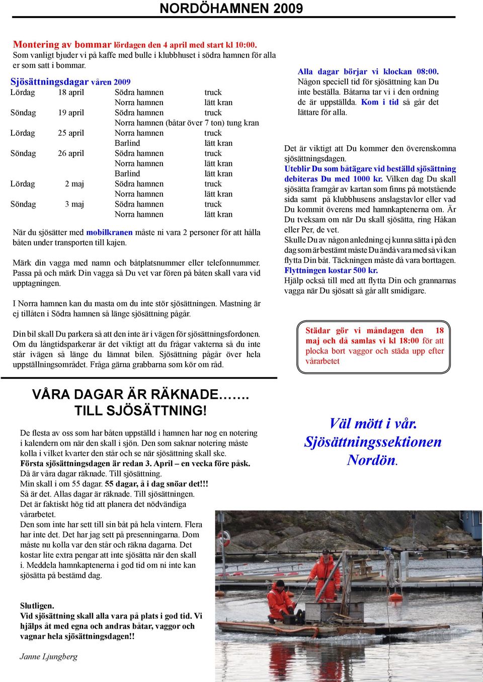 Söndag 26 april Södra hamnen truck Barlind lätt kran Lördag 2 maj Södra hamnen truck Söndag 3 maj Södra hamnen truck När du sjösätter med mobilkranen måste ni vara 2 personer för att hålla båten