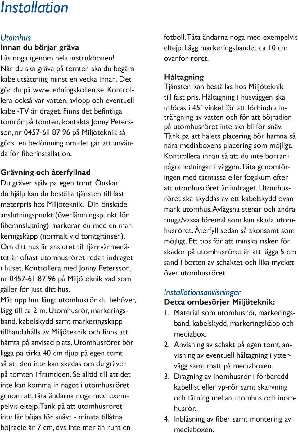 Finns det befintliga tomrör på tomten, kontakta Jonny Petersson, nr 0457-61 87 96 på Miljöteknik så görs en bedömning om det går att använda för fiberinstallation.