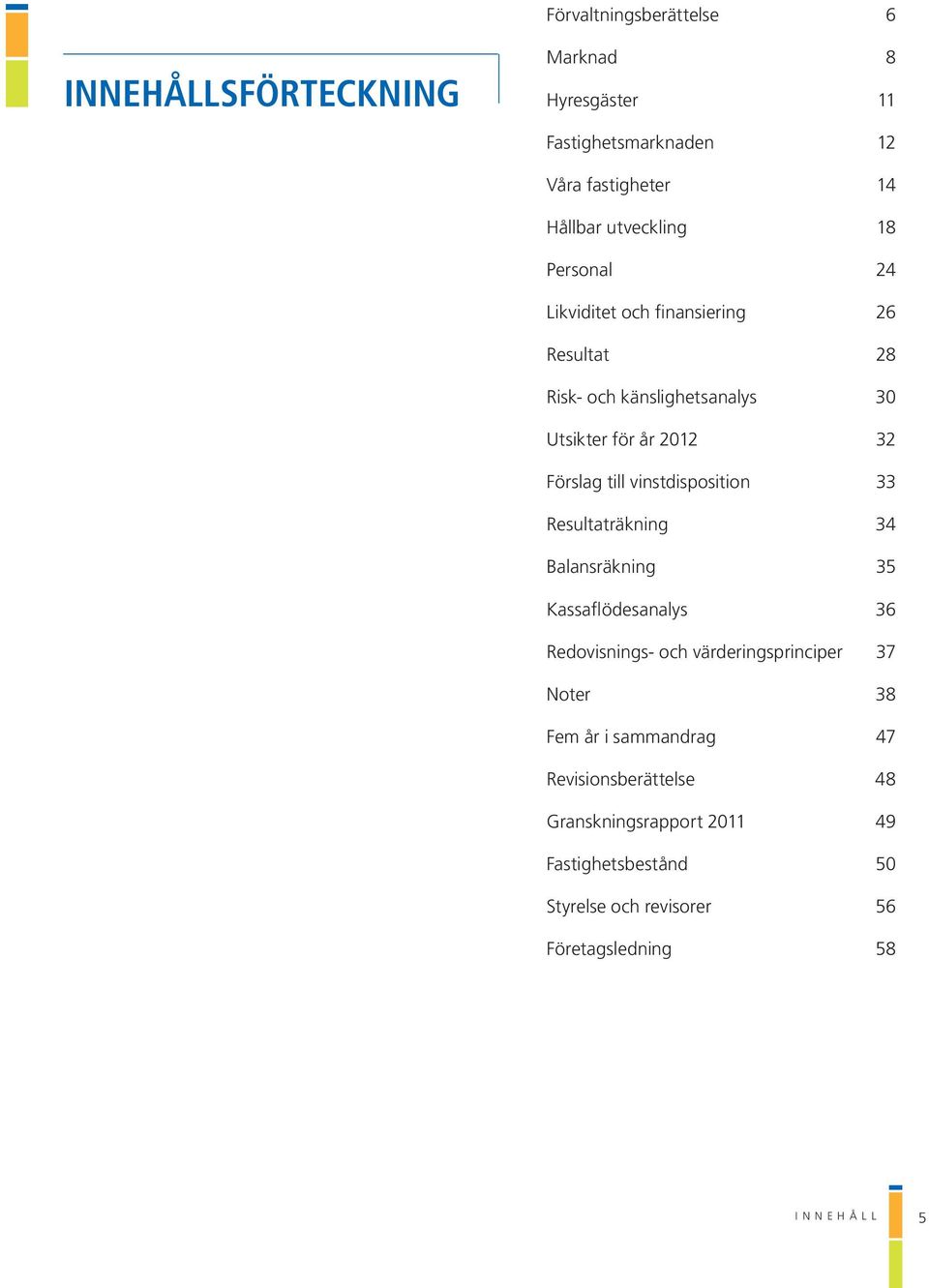 vinstdisposition 33 Resultaträkning 34 Balansräkning 35 Kassaflödesanalys 36 Redovisnings- och värderingsprinciper 37 Noter 38 Fem år