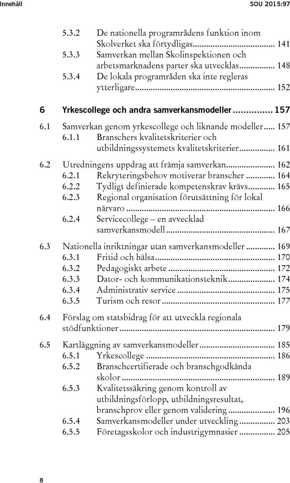 .. 161 6.2 Utredningens uppdrag att främja samverkan... 162 6.2.1 Rekryteringsbehov motiverar branscher... 164 6.2.2 Tydligt definierade kompetenskrav krävs... 165 6.2.3 Regional organisation förutsättning för lokal närvaro.