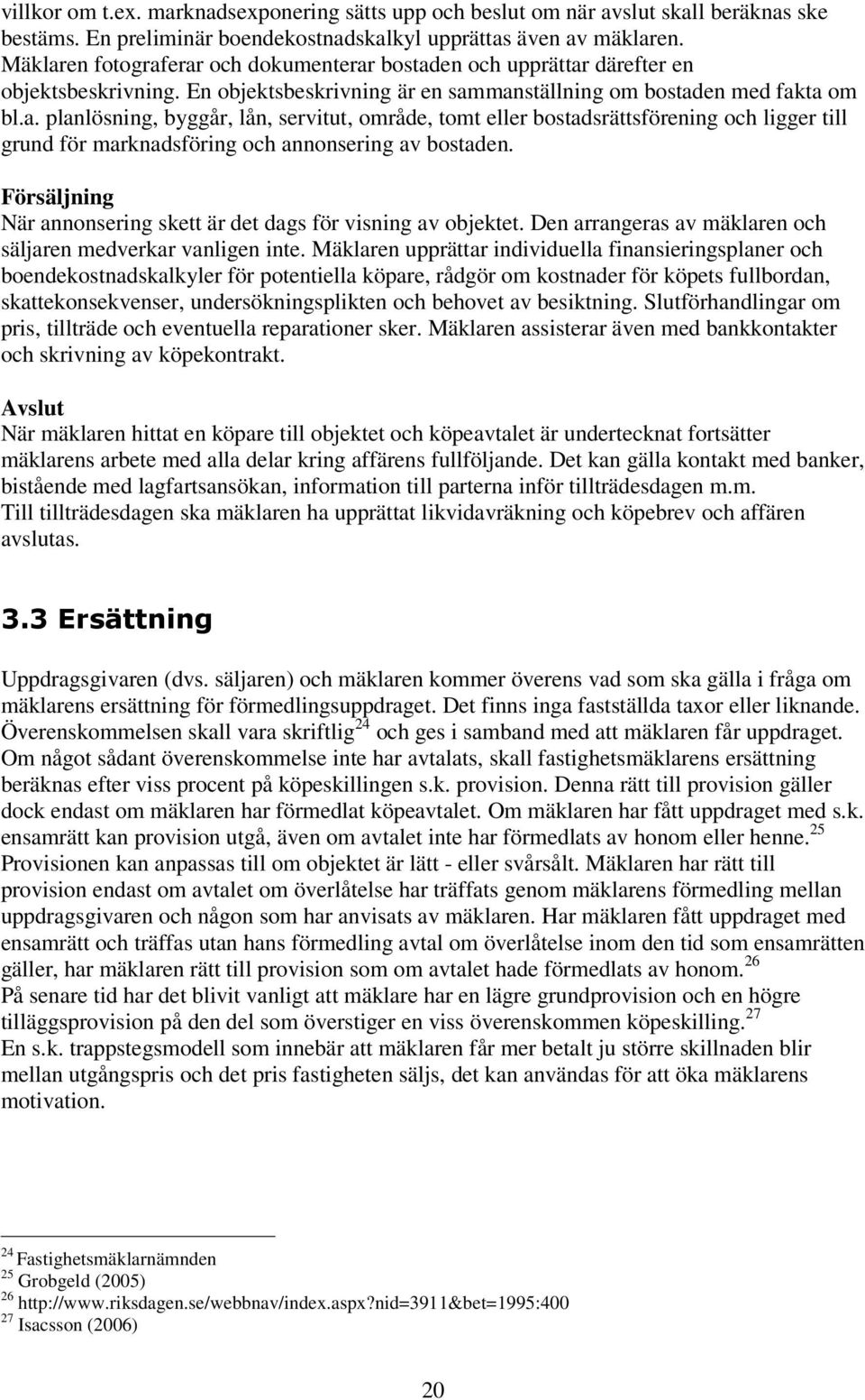 Försäljning När annonsering skett är det dags för visning av objektet. Den arrangeras av mäklaren och säljaren medverkar vanligen inte.