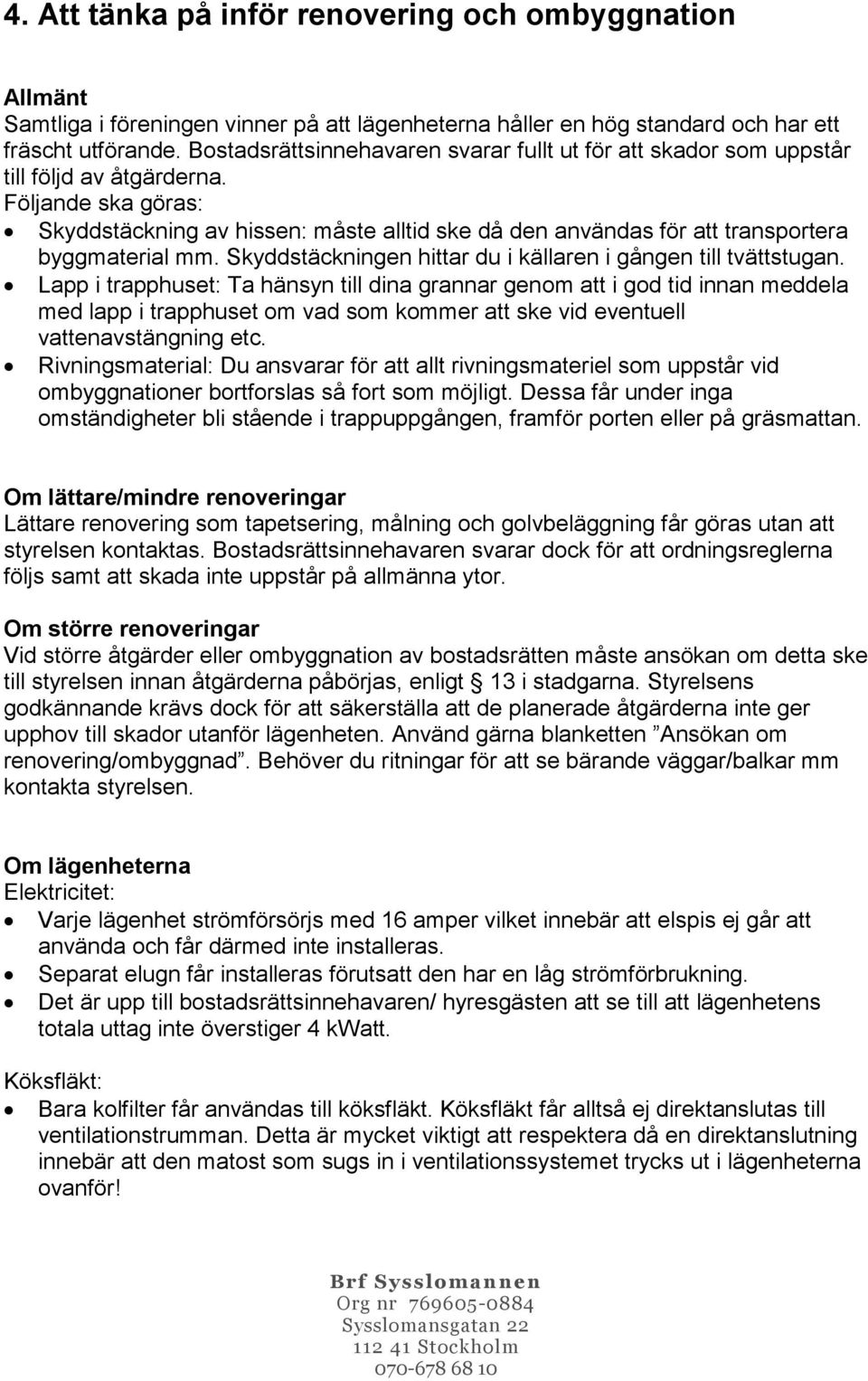 Följande ska göras: Skyddstäckning av hissen: måste alltid ske då den användas för att transportera byggmaterial mm. Skyddstäckningen hittar du i källaren i gången till tvättstugan.