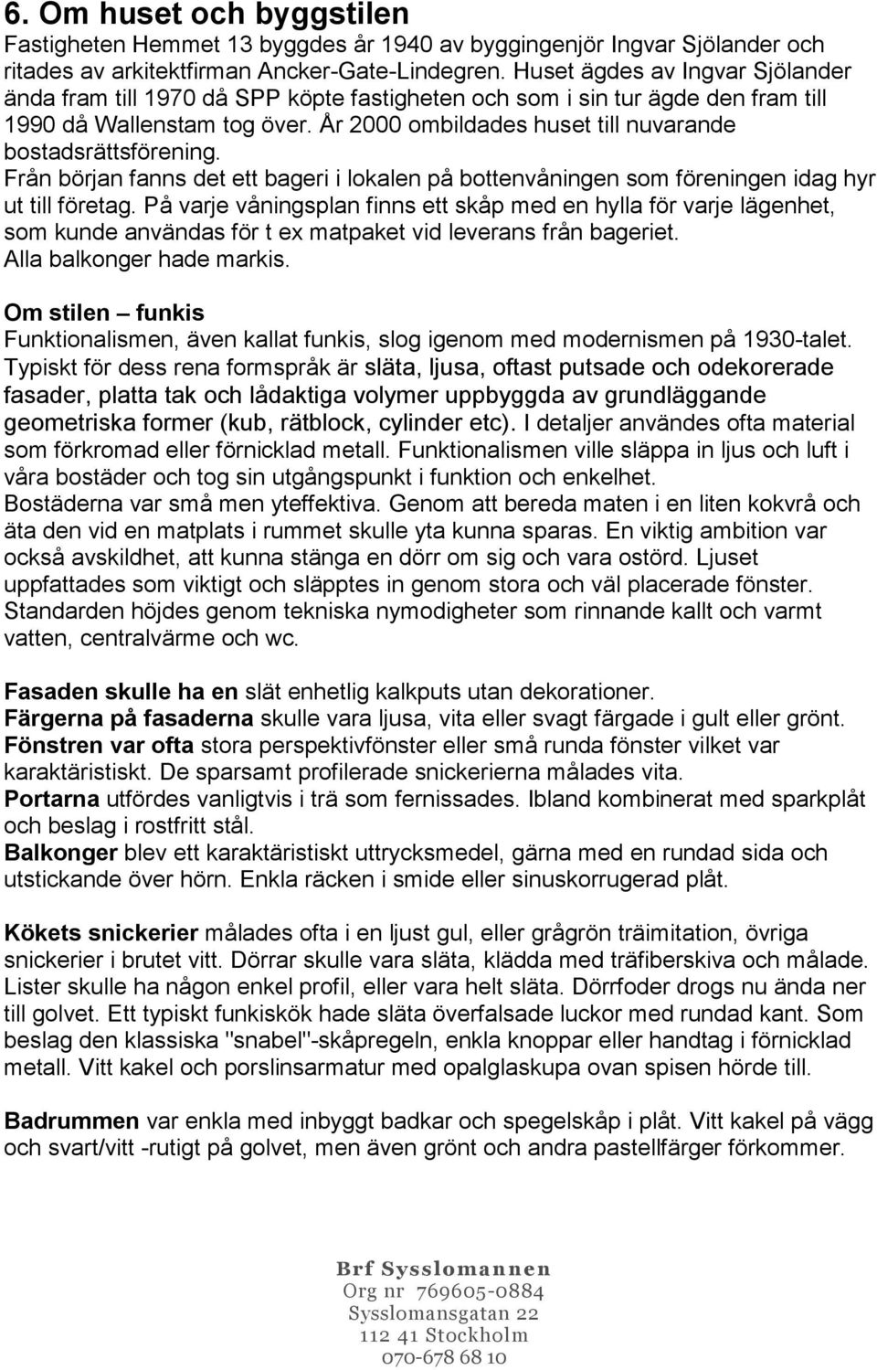 År 2000 ombildades huset till nuvarande bostadsrättsförening. Från början fanns det ett bageri i lokalen på bottenvåningen som föreningen idag hyr ut till företag.