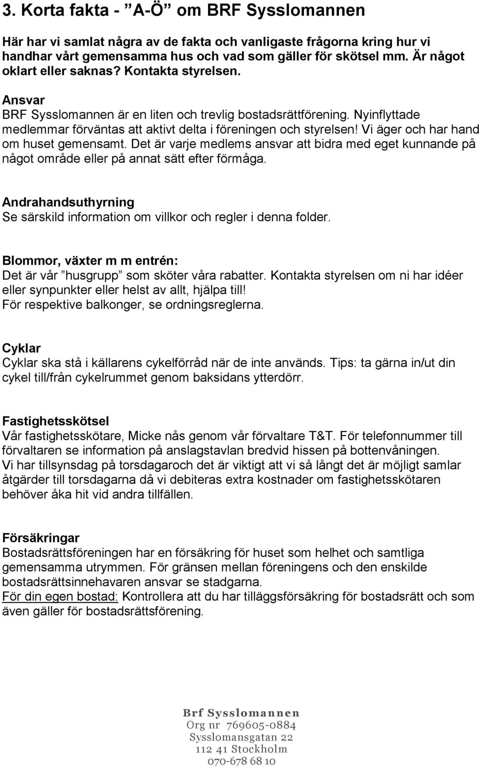 Vi äger och har hand om huset gemensamt. Det är varje medlems ansvar att bidra med eget kunnande på något område eller på annat sätt efter förmåga.