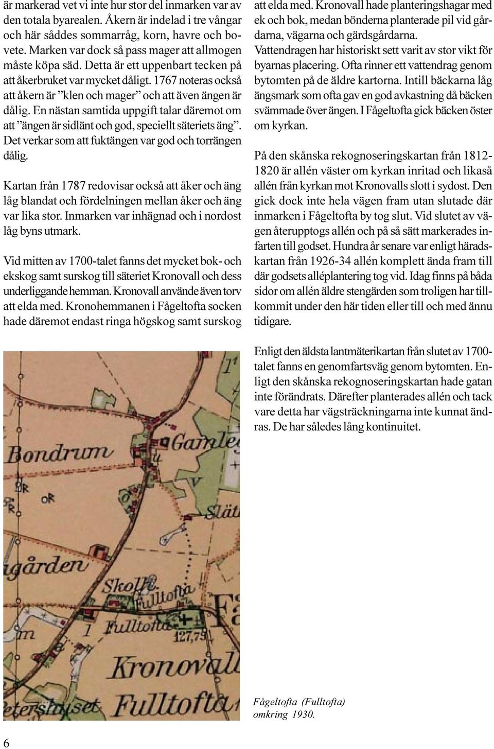 1767 noteras också att åkern är klen och mager och att även ängen är dålig. En nästan samtida uppgift talar däremot om att ängen är sidlänt och god, speciellt säteriets äng.