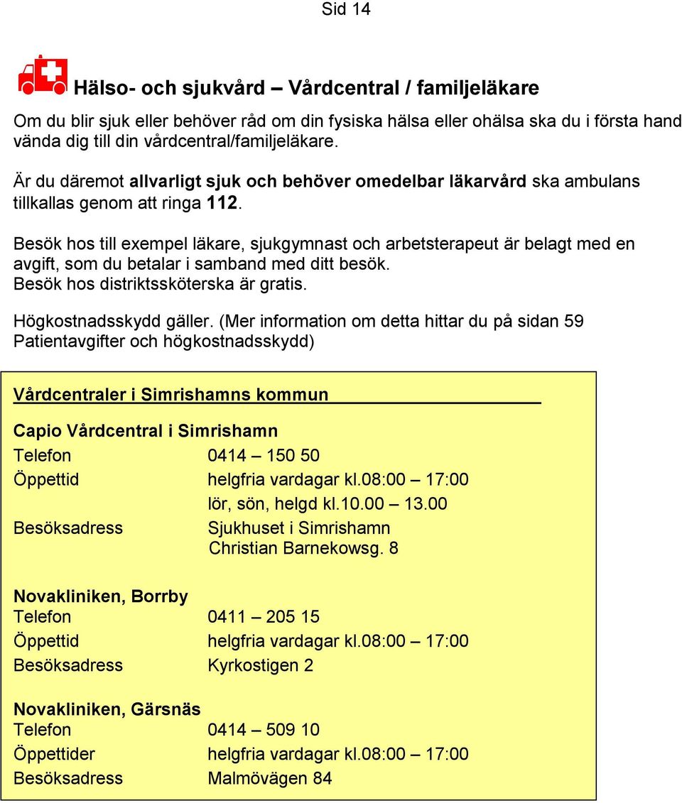 Besök hos till exempel läkare, sjukgymnast och arbetsterapeut är belagt med en avgift, som du betalar i samband med ditt besök. Besök hos distriktssköterska är gratis. Högkostnadsskydd gäller.