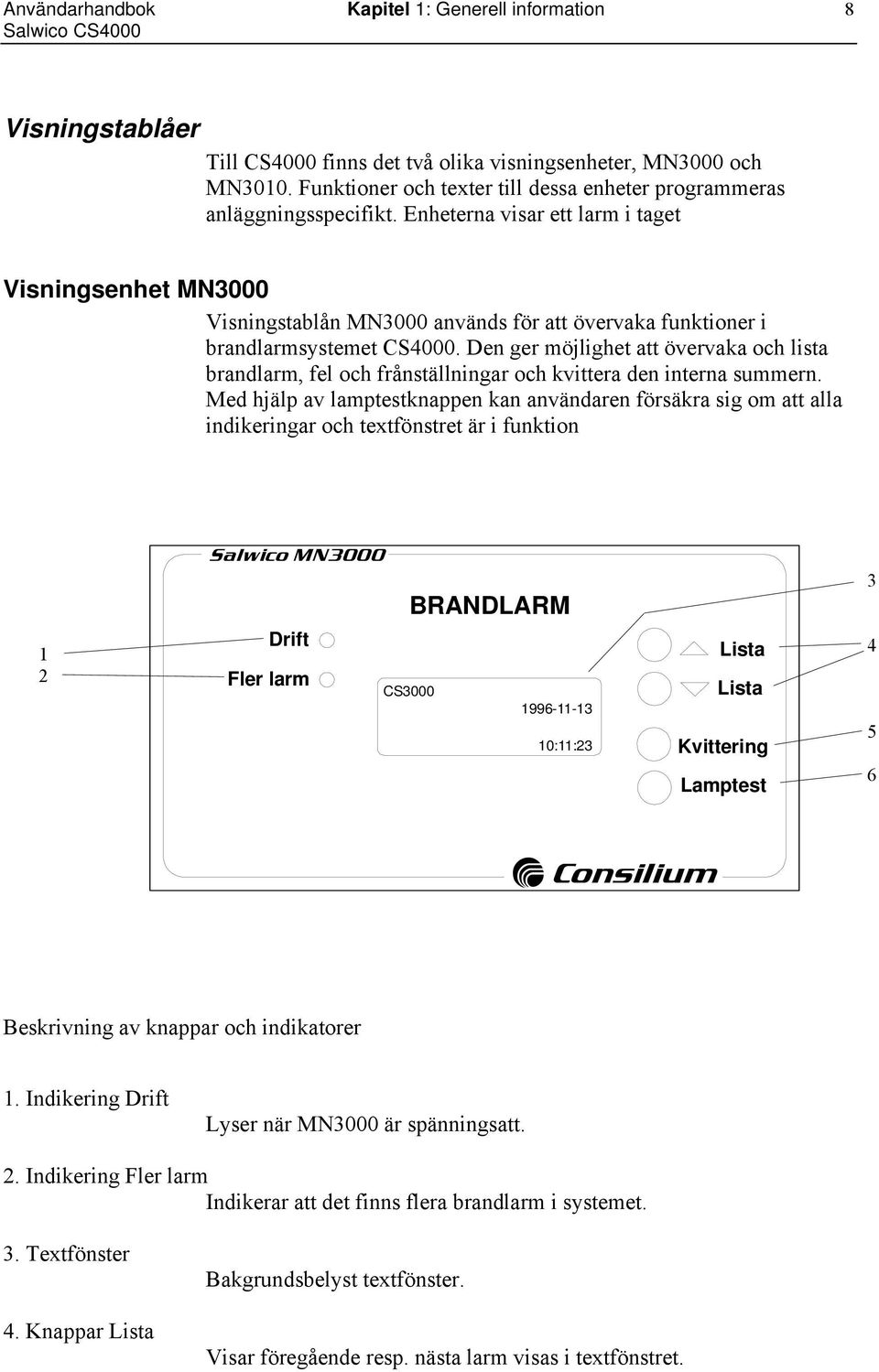 Enheterna visar ett larm i taget Visningsenhet MN3000 Visningstablån MN3000 används för att övervaka funktioner i brandlarmsystemet CS4000.