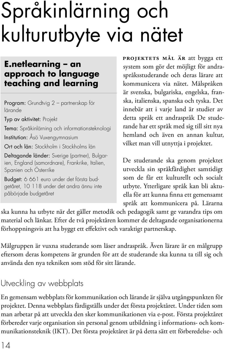 Vuxengymnasium Ort och län: Stockholm i Stockholms län Deltagande länder: Sverige (partner), Bulgarien, England (samordnare), Frankrike, Italien, Spanien och Österrike Budget: 6 661 euro under det