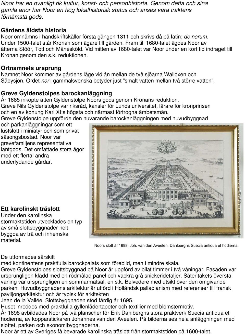 Fram till 1680-talet ägdes Noor av ätterna Stöör, Tott och Månesköld. Vid mitten av 1680-talet var Noor under en kort tid indraget till Kronan genom den s.k. reduktionen.