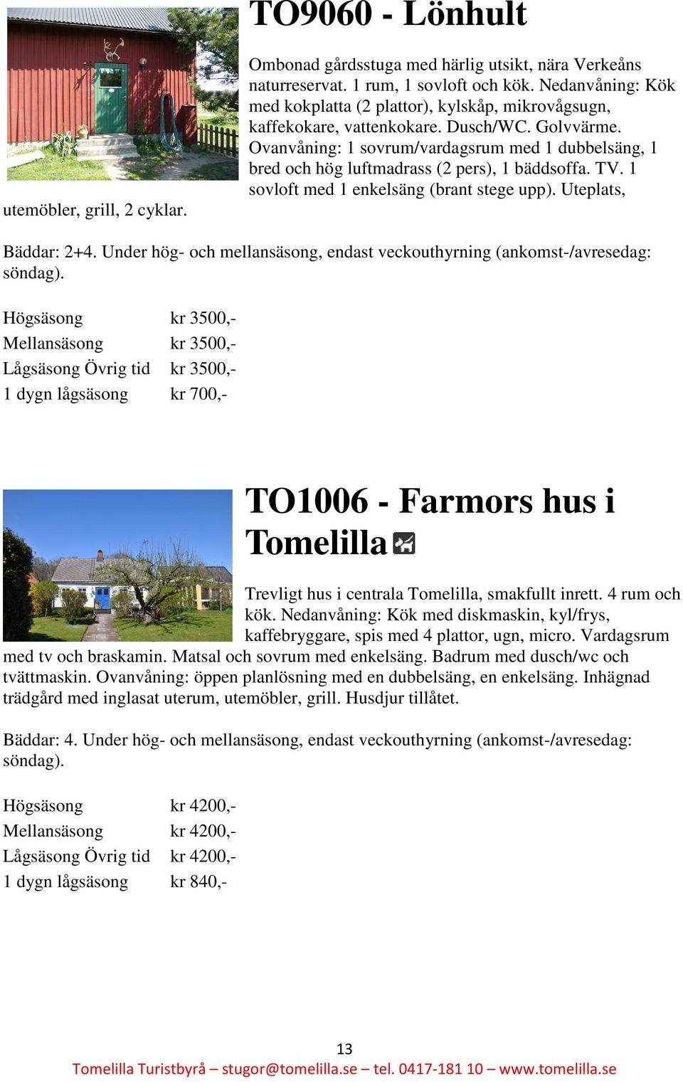 Ovanvåning: 1 sovrum/vardagsrum med 1 dubbelsäng, 1 bred och hög luftmadrass (2 pers), 1 bäddsoffa. TV. 1 sovloft med 1 enkelsäng (brant stege upp). Uteplats, Bäddar: 2+4.