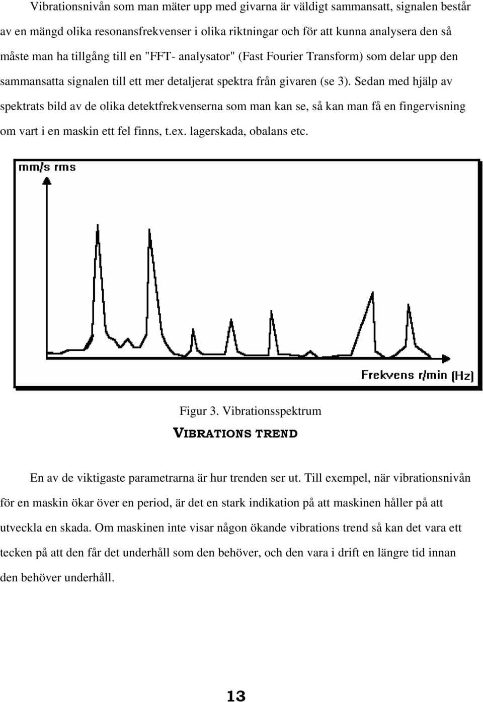 Sedan med hjälp av spektrats bild av de olika detektfrekvenserna som man kan se, så kan man få en fingervisning om vart i en maskin ett fel finns, t.ex. lagerskada, obalans etc. Figur 3.