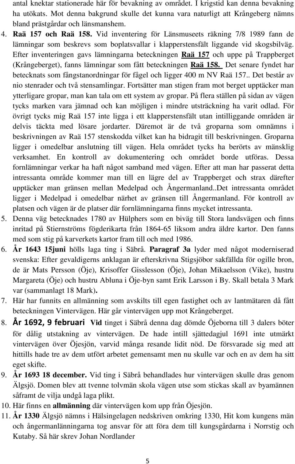 Vid inventering för Länsmuseets räkning 7/8 1989 fann de lämningar som beskrevs som boplatsvallar i klapperstensfält liggande vid skogsbilväg.