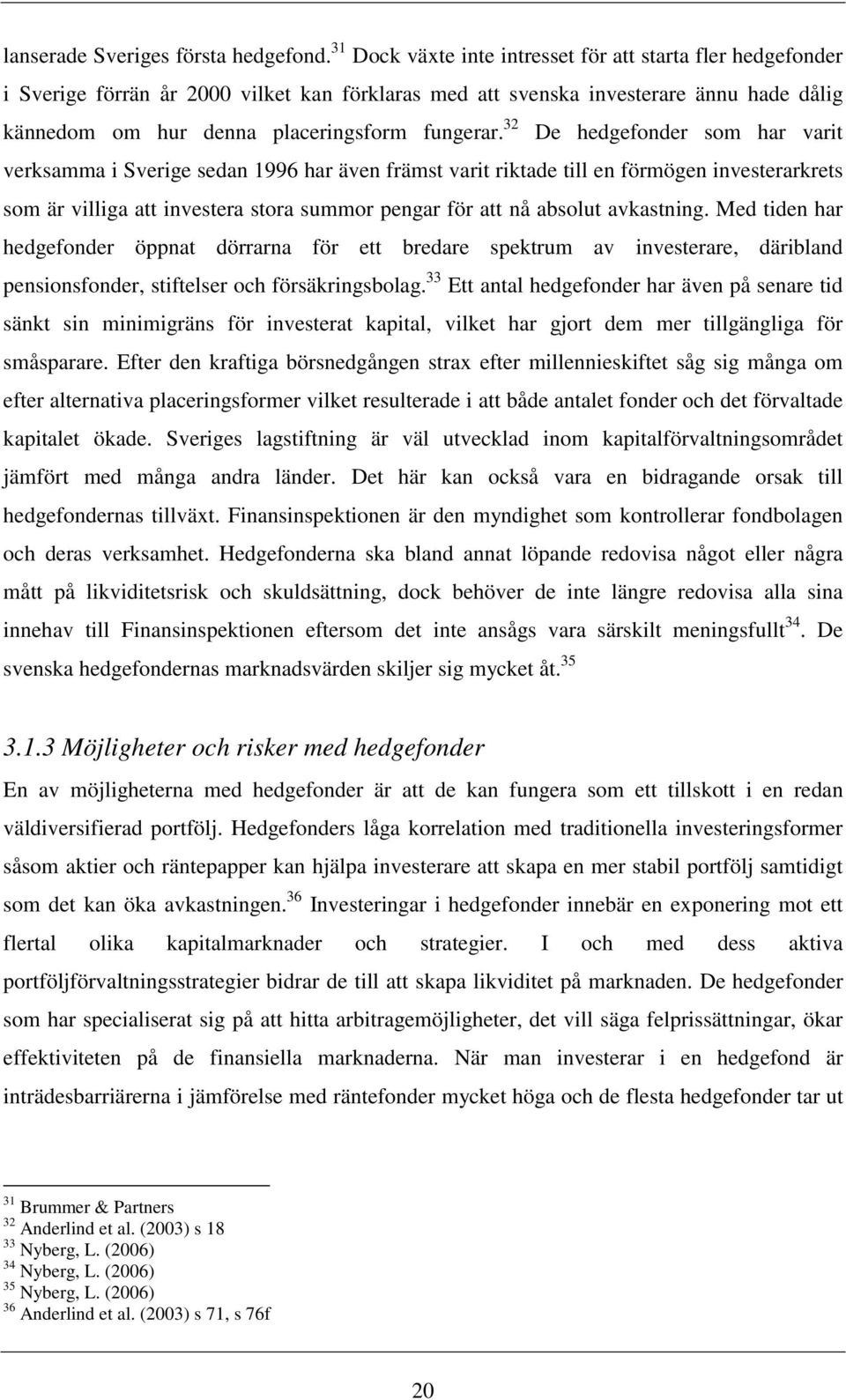 32 De hedgefonder som har varit verksamma i Sverige sedan 1996 har även främst varit riktade till en förmögen investerarkrets som är villiga att investera stora summor pengar för att nå absolut