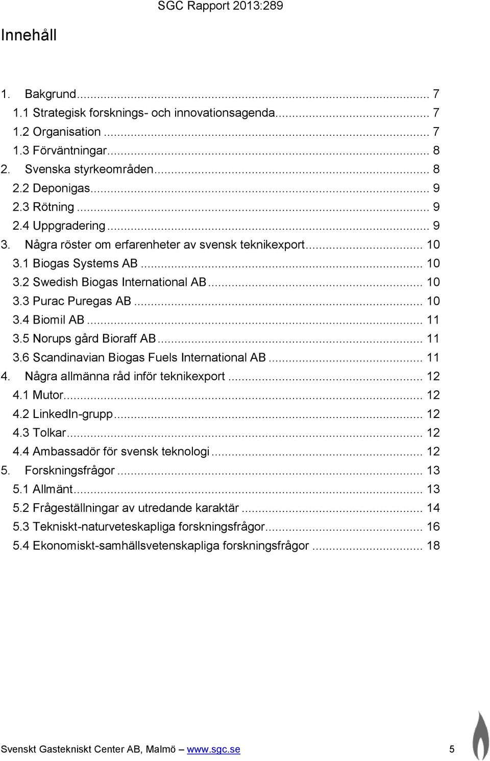 5 Norups gård Bioraff AB... 11 3.6 Scandinavian Biogas Fuels International AB... 11 4. Några allmänna råd inför teknikexport... 12 4.1 Mutor... 12 4.2 LinkedIn-grupp... 12 4.3 Tolkar... 12 4.4 Ambassadör för svensk teknologi.