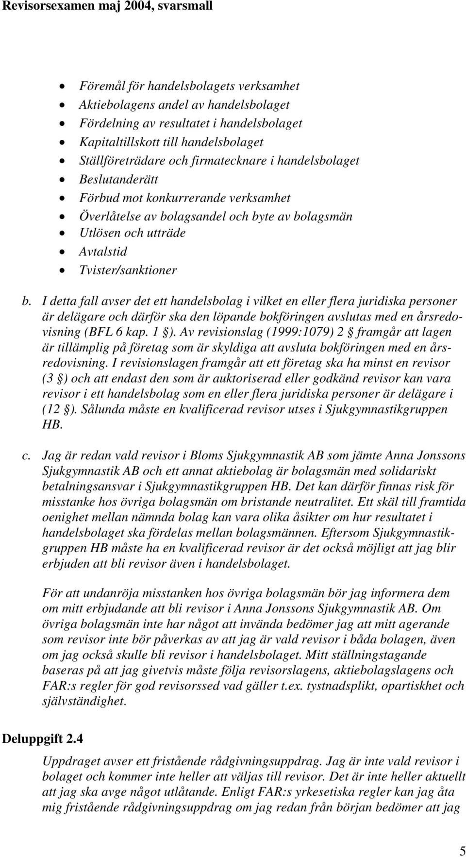 I detta fall avser det ett handelsbolag i vilket en eller flera juridiska personer är delägare och därför ska den löpande bokföringen avslutas med en årsredovisning (BFL 6 kap. 1 ).